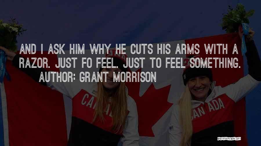 Grant Morrison Quotes: And I Ask Him Why He Cuts His Arms With A Razor. Just Fo Feel. Just To Feel Something.