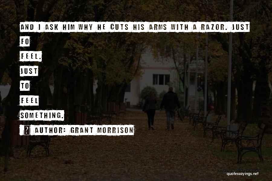 Grant Morrison Quotes: And I Ask Him Why He Cuts His Arms With A Razor. Just Fo Feel. Just To Feel Something.