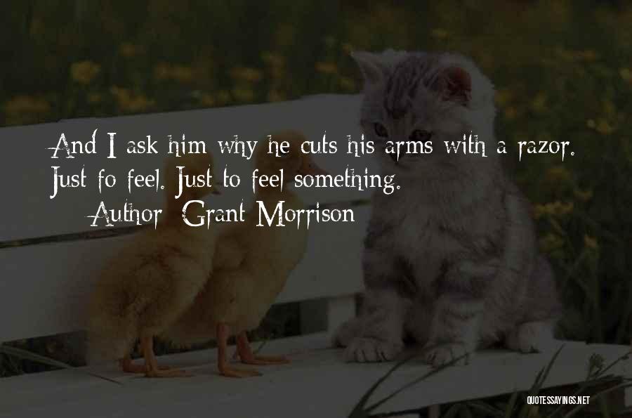 Grant Morrison Quotes: And I Ask Him Why He Cuts His Arms With A Razor. Just Fo Feel. Just To Feel Something.