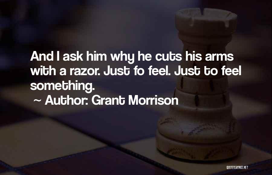 Grant Morrison Quotes: And I Ask Him Why He Cuts His Arms With A Razor. Just Fo Feel. Just To Feel Something.