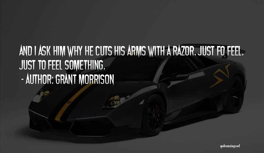 Grant Morrison Quotes: And I Ask Him Why He Cuts His Arms With A Razor. Just Fo Feel. Just To Feel Something.
