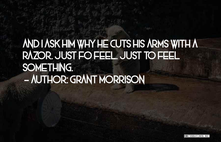 Grant Morrison Quotes: And I Ask Him Why He Cuts His Arms With A Razor. Just Fo Feel. Just To Feel Something.