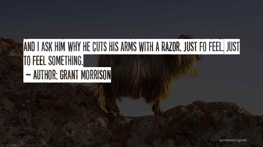 Grant Morrison Quotes: And I Ask Him Why He Cuts His Arms With A Razor. Just Fo Feel. Just To Feel Something.