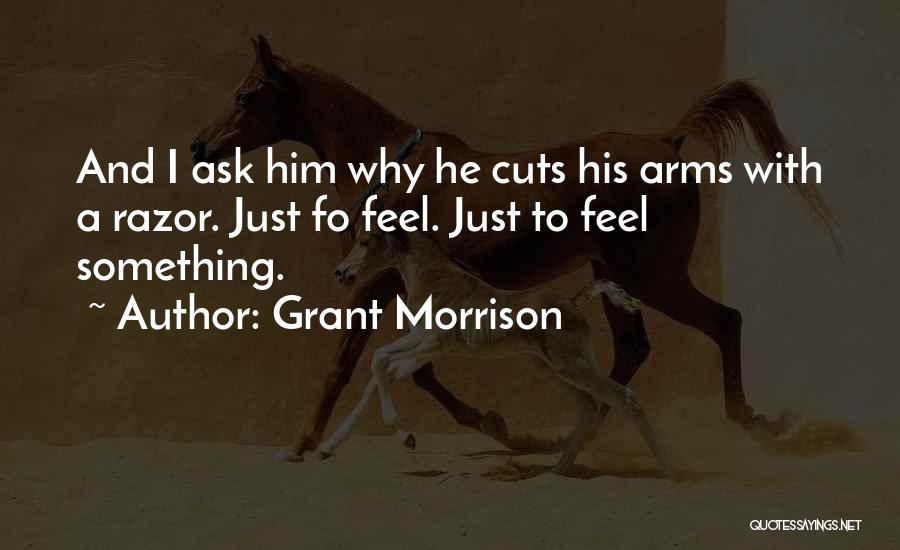 Grant Morrison Quotes: And I Ask Him Why He Cuts His Arms With A Razor. Just Fo Feel. Just To Feel Something.