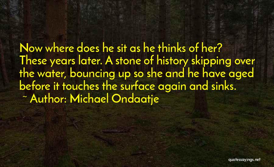 Michael Ondaatje Quotes: Now Where Does He Sit As He Thinks Of Her? These Years Later. A Stone Of History Skipping Over The