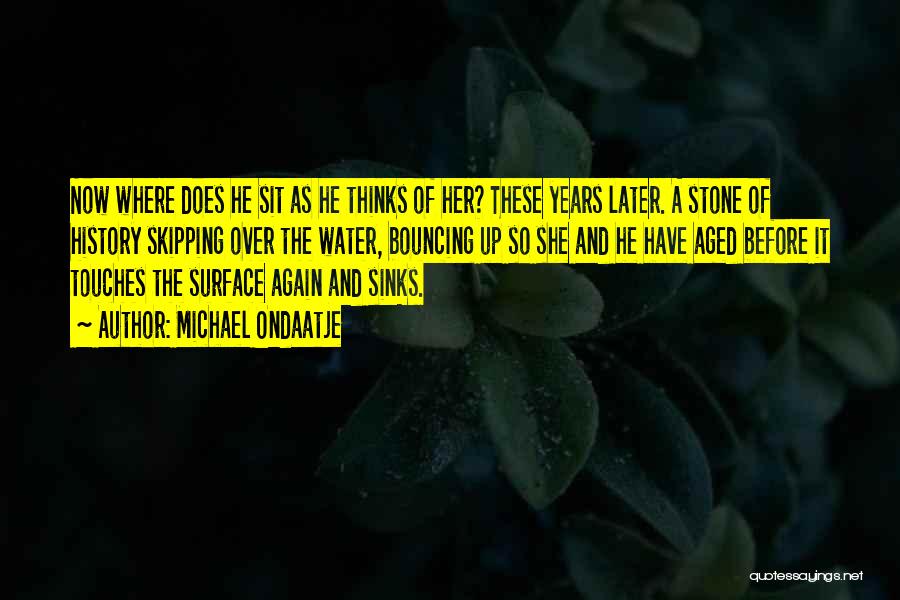 Michael Ondaatje Quotes: Now Where Does He Sit As He Thinks Of Her? These Years Later. A Stone Of History Skipping Over The