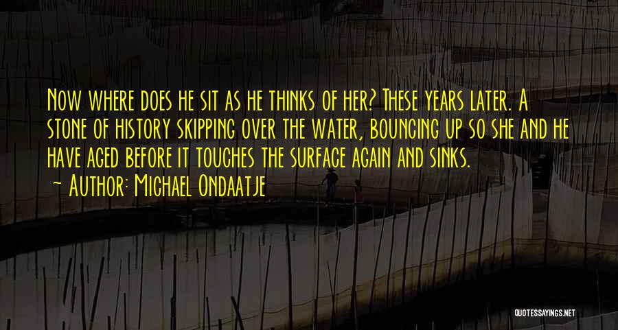 Michael Ondaatje Quotes: Now Where Does He Sit As He Thinks Of Her? These Years Later. A Stone Of History Skipping Over The