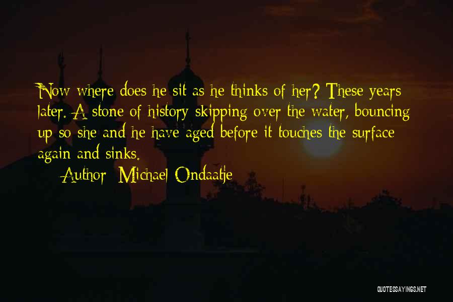 Michael Ondaatje Quotes: Now Where Does He Sit As He Thinks Of Her? These Years Later. A Stone Of History Skipping Over The