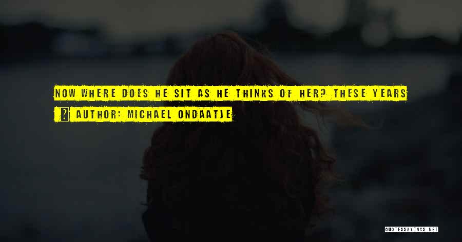 Michael Ondaatje Quotes: Now Where Does He Sit As He Thinks Of Her? These Years Later. A Stone Of History Skipping Over The