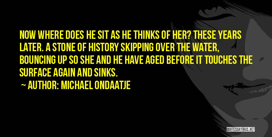 Michael Ondaatje Quotes: Now Where Does He Sit As He Thinks Of Her? These Years Later. A Stone Of History Skipping Over The