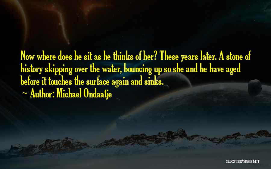 Michael Ondaatje Quotes: Now Where Does He Sit As He Thinks Of Her? These Years Later. A Stone Of History Skipping Over The