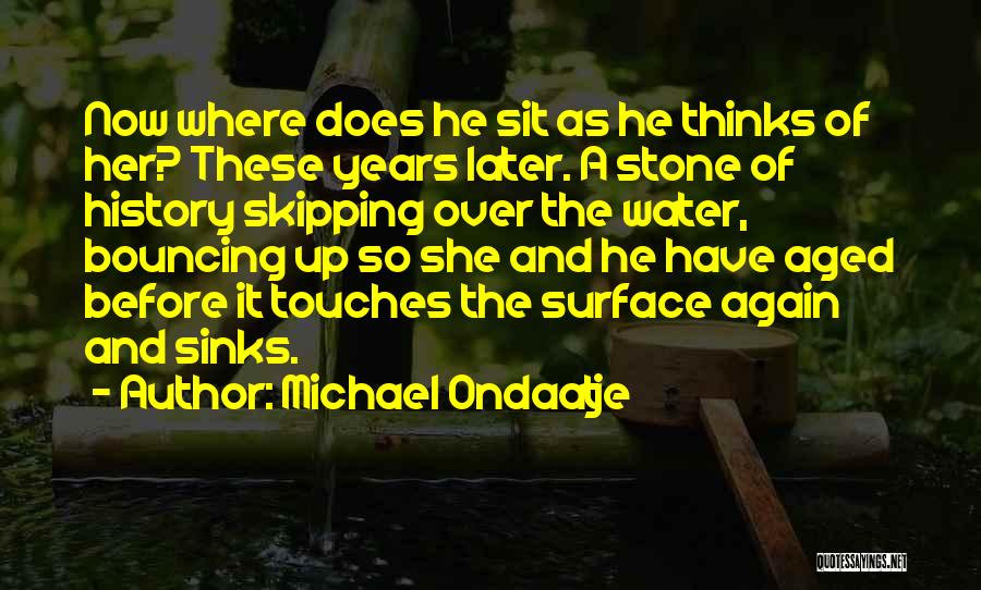 Michael Ondaatje Quotes: Now Where Does He Sit As He Thinks Of Her? These Years Later. A Stone Of History Skipping Over The