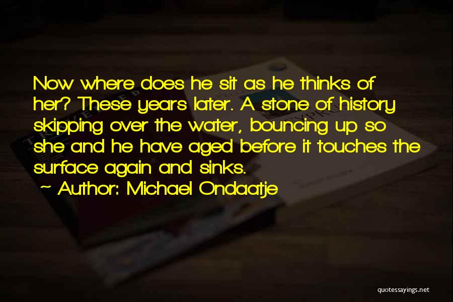 Michael Ondaatje Quotes: Now Where Does He Sit As He Thinks Of Her? These Years Later. A Stone Of History Skipping Over The