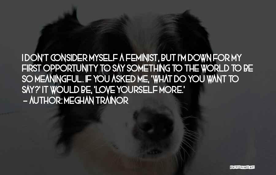 Meghan Trainor Quotes: I Don't Consider Myself A Feminist, But I'm Down For My First Opportunity To Say Something To The World To