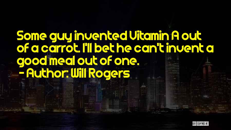 Will Rogers Quotes: Some Guy Invented Vitamin A Out Of A Carrot. I'll Bet He Can't Invent A Good Meal Out Of One.