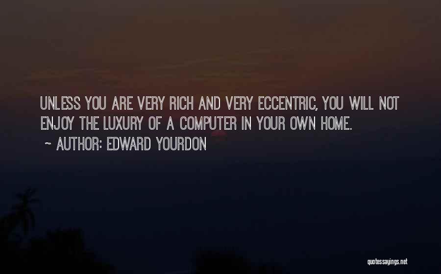 Edward Yourdon Quotes: Unless You Are Very Rich And Very Eccentric, You Will Not Enjoy The Luxury Of A Computer In Your Own