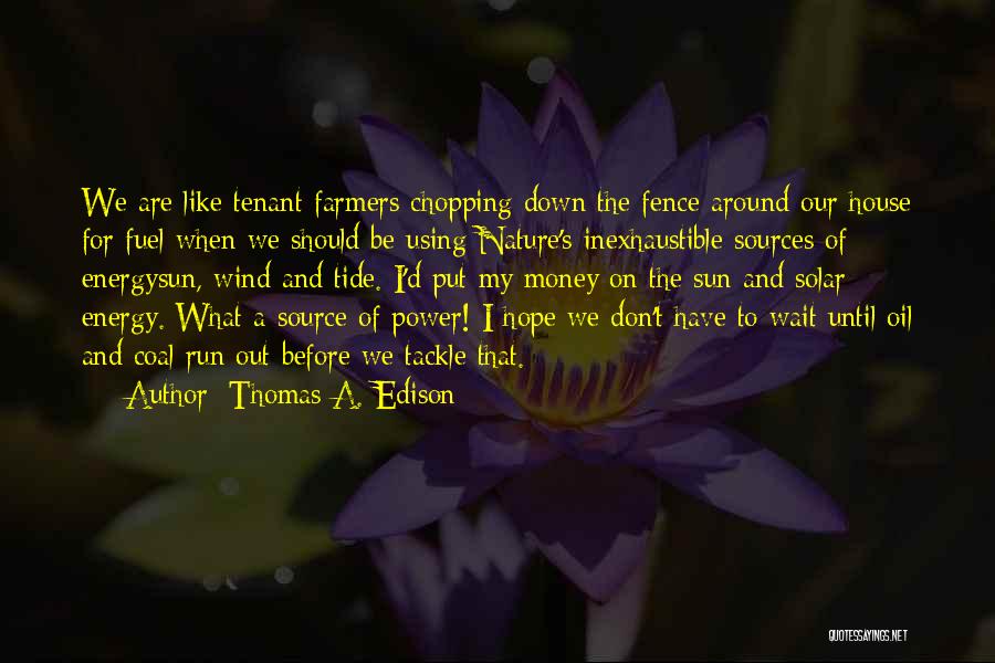 Thomas A. Edison Quotes: We Are Like Tenant Farmers Chopping Down The Fence Around Our House For Fuel When We Should Be Using Nature's