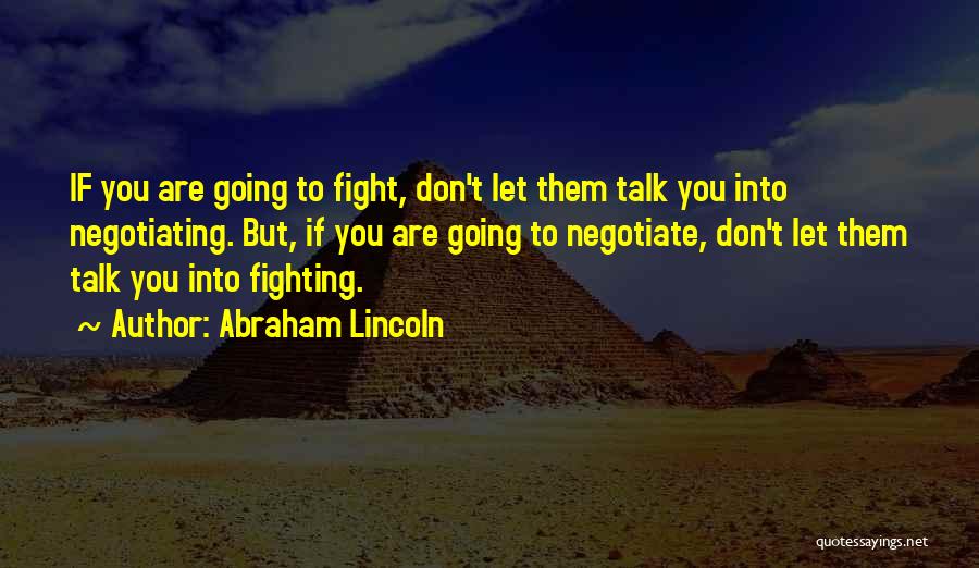 Abraham Lincoln Quotes: If You Are Going To Fight, Don't Let Them Talk You Into Negotiating. But, If You Are Going To Negotiate,