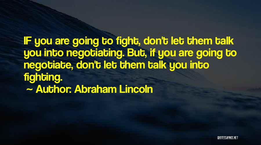 Abraham Lincoln Quotes: If You Are Going To Fight, Don't Let Them Talk You Into Negotiating. But, If You Are Going To Negotiate,