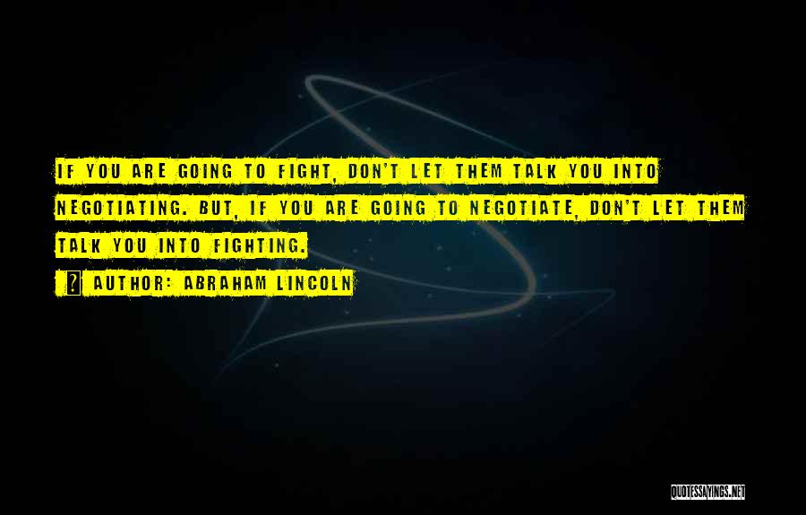 Abraham Lincoln Quotes: If You Are Going To Fight, Don't Let Them Talk You Into Negotiating. But, If You Are Going To Negotiate,