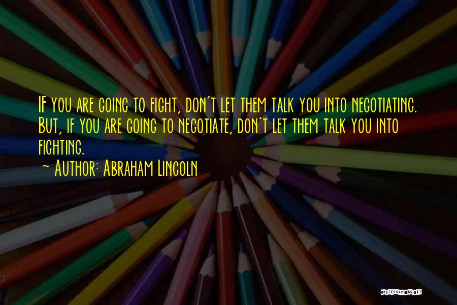 Abraham Lincoln Quotes: If You Are Going To Fight, Don't Let Them Talk You Into Negotiating. But, If You Are Going To Negotiate,