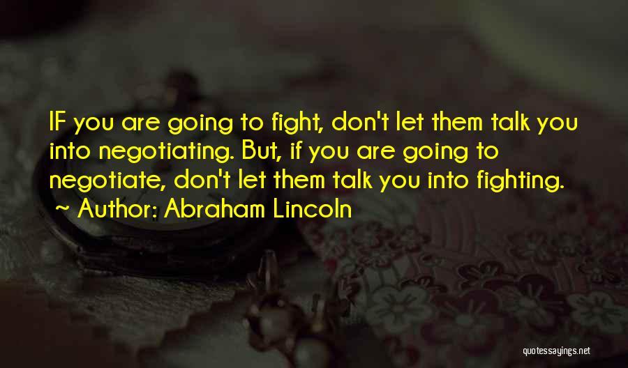 Abraham Lincoln Quotes: If You Are Going To Fight, Don't Let Them Talk You Into Negotiating. But, If You Are Going To Negotiate,