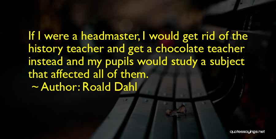 Roald Dahl Quotes: If I Were A Headmaster, I Would Get Rid Of The History Teacher And Get A Chocolate Teacher Instead And