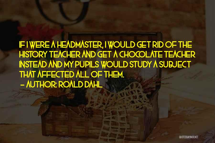 Roald Dahl Quotes: If I Were A Headmaster, I Would Get Rid Of The History Teacher And Get A Chocolate Teacher Instead And