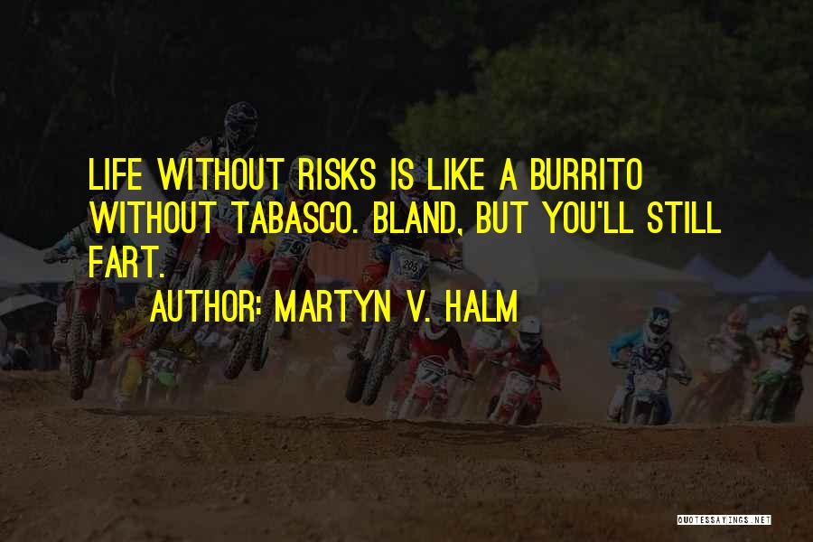 Martyn V. Halm Quotes: Life Without Risks Is Like A Burrito Without Tabasco. Bland, But You'll Still Fart.