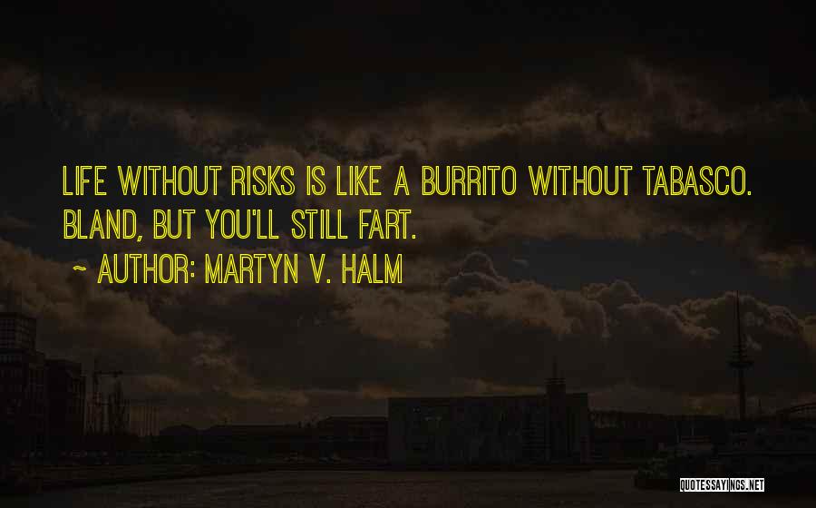 Martyn V. Halm Quotes: Life Without Risks Is Like A Burrito Without Tabasco. Bland, But You'll Still Fart.