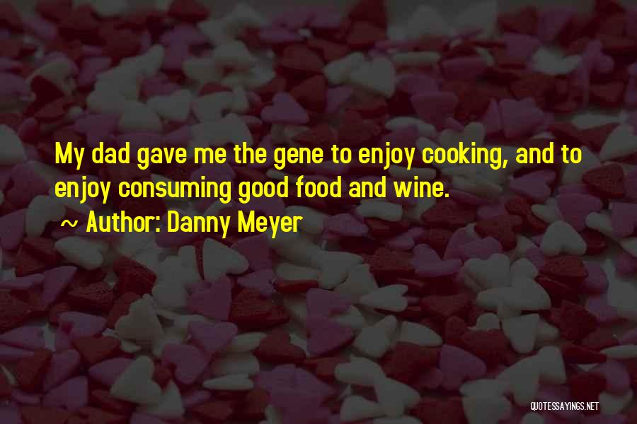 Danny Meyer Quotes: My Dad Gave Me The Gene To Enjoy Cooking, And To Enjoy Consuming Good Food And Wine.