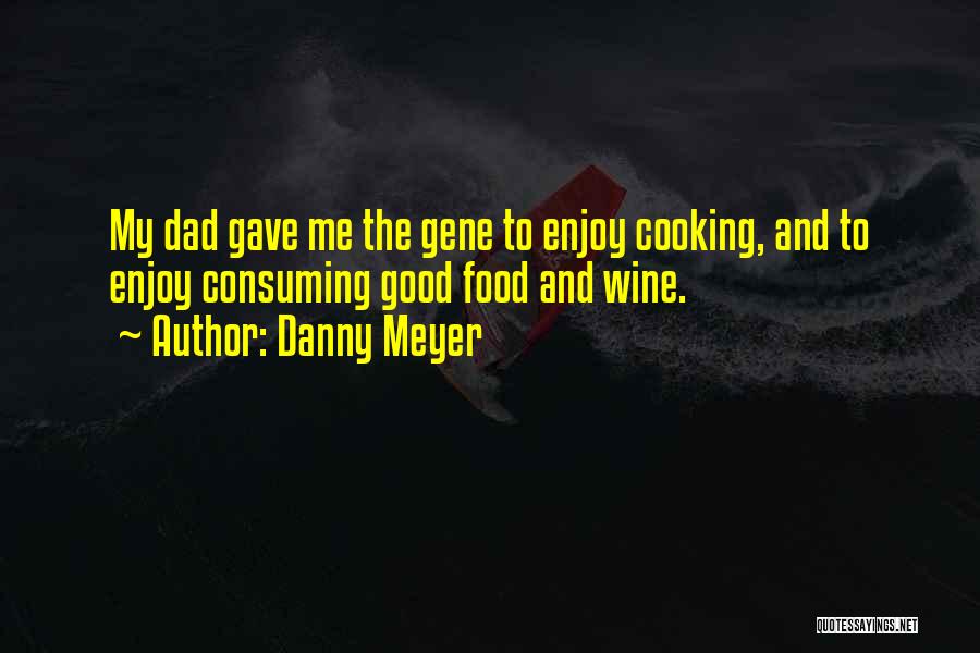 Danny Meyer Quotes: My Dad Gave Me The Gene To Enjoy Cooking, And To Enjoy Consuming Good Food And Wine.