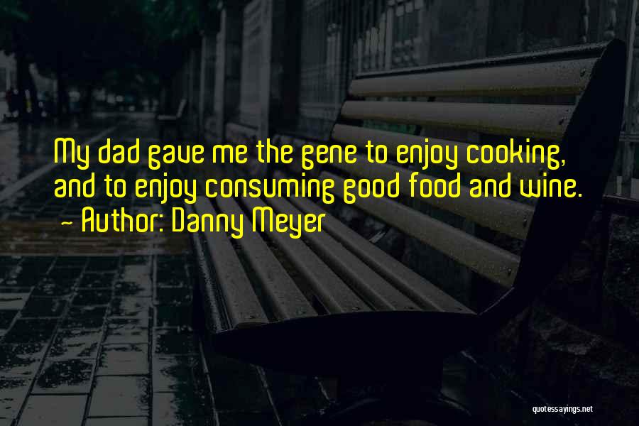 Danny Meyer Quotes: My Dad Gave Me The Gene To Enjoy Cooking, And To Enjoy Consuming Good Food And Wine.