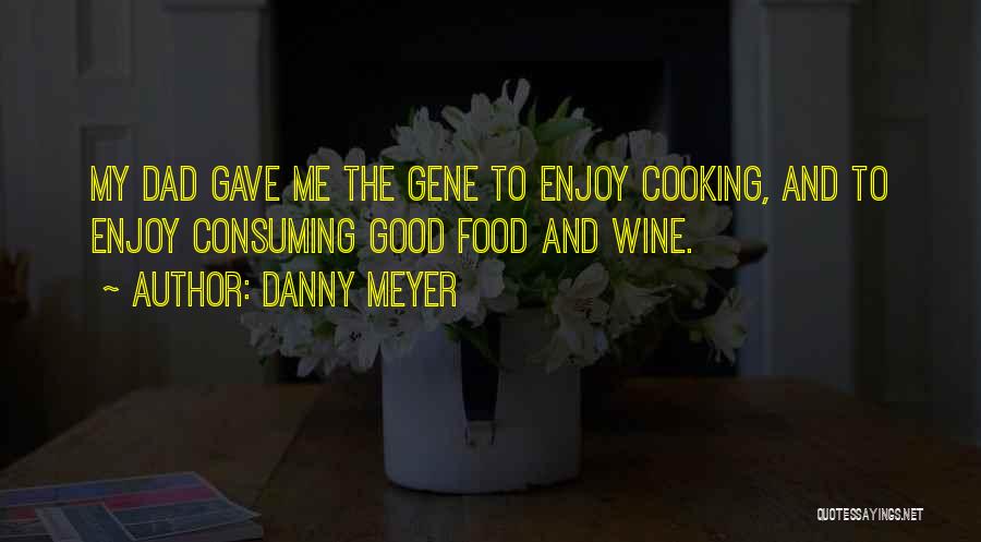 Danny Meyer Quotes: My Dad Gave Me The Gene To Enjoy Cooking, And To Enjoy Consuming Good Food And Wine.