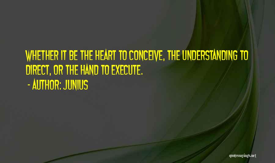 Junius Quotes: Whether It Be The Heart To Conceive, The Understanding To Direct, Or The Hand To Execute.