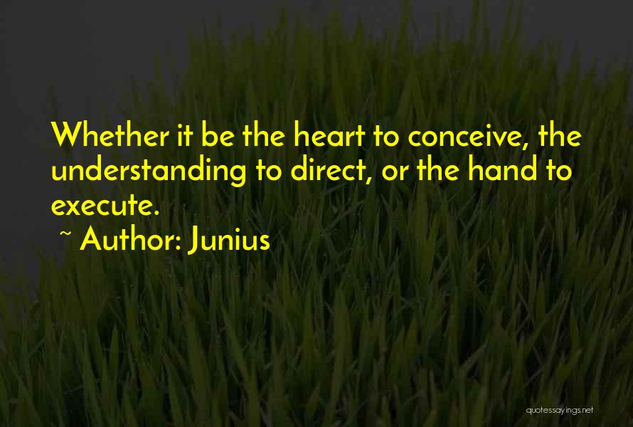 Junius Quotes: Whether It Be The Heart To Conceive, The Understanding To Direct, Or The Hand To Execute.