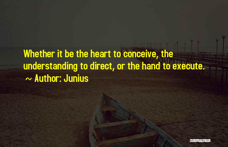 Junius Quotes: Whether It Be The Heart To Conceive, The Understanding To Direct, Or The Hand To Execute.