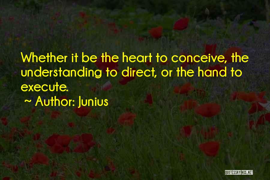 Junius Quotes: Whether It Be The Heart To Conceive, The Understanding To Direct, Or The Hand To Execute.
