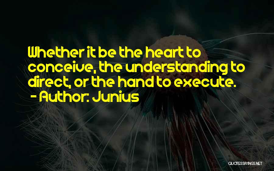 Junius Quotes: Whether It Be The Heart To Conceive, The Understanding To Direct, Or The Hand To Execute.