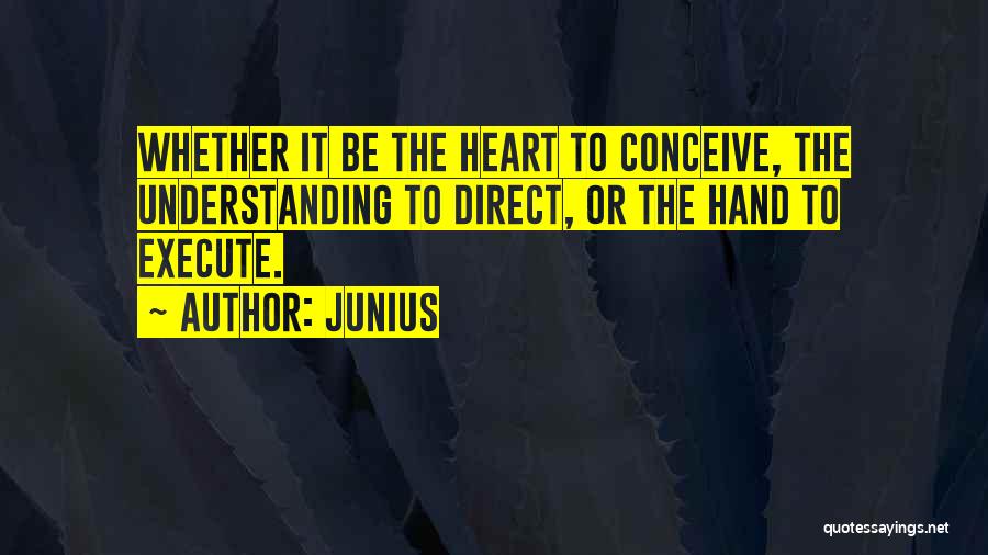 Junius Quotes: Whether It Be The Heart To Conceive, The Understanding To Direct, Or The Hand To Execute.