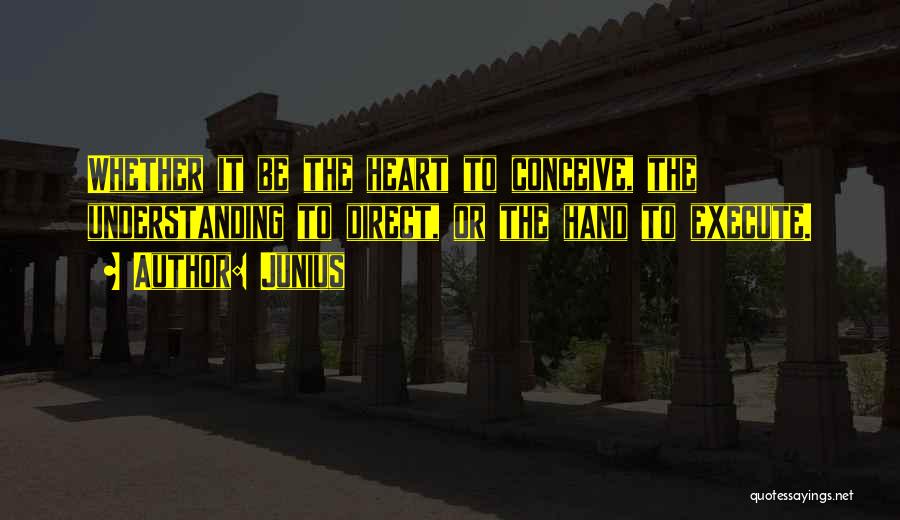 Junius Quotes: Whether It Be The Heart To Conceive, The Understanding To Direct, Or The Hand To Execute.