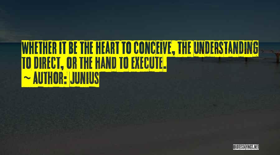 Junius Quotes: Whether It Be The Heart To Conceive, The Understanding To Direct, Or The Hand To Execute.