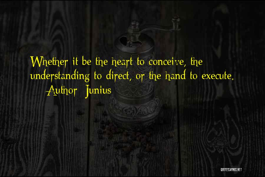 Junius Quotes: Whether It Be The Heart To Conceive, The Understanding To Direct, Or The Hand To Execute.