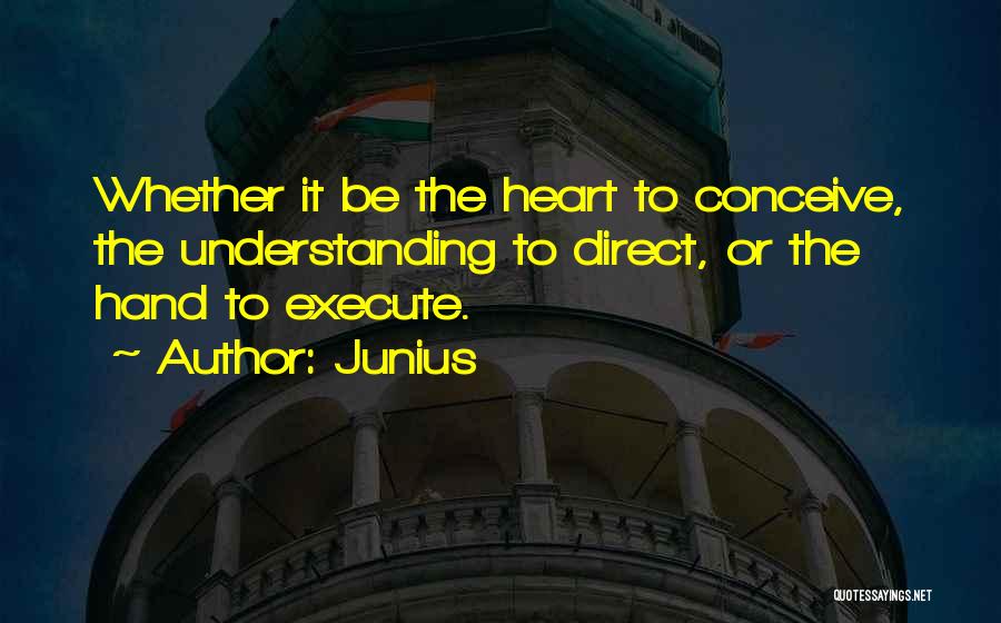 Junius Quotes: Whether It Be The Heart To Conceive, The Understanding To Direct, Or The Hand To Execute.