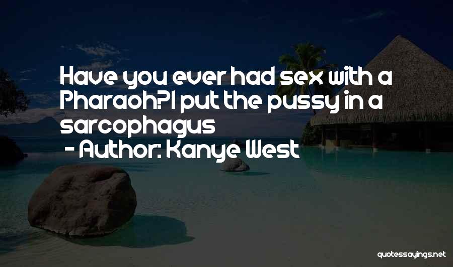 Kanye West Quotes: Have You Ever Had Sex With A Pharaoh?i Put The Pussy In A Sarcophagus