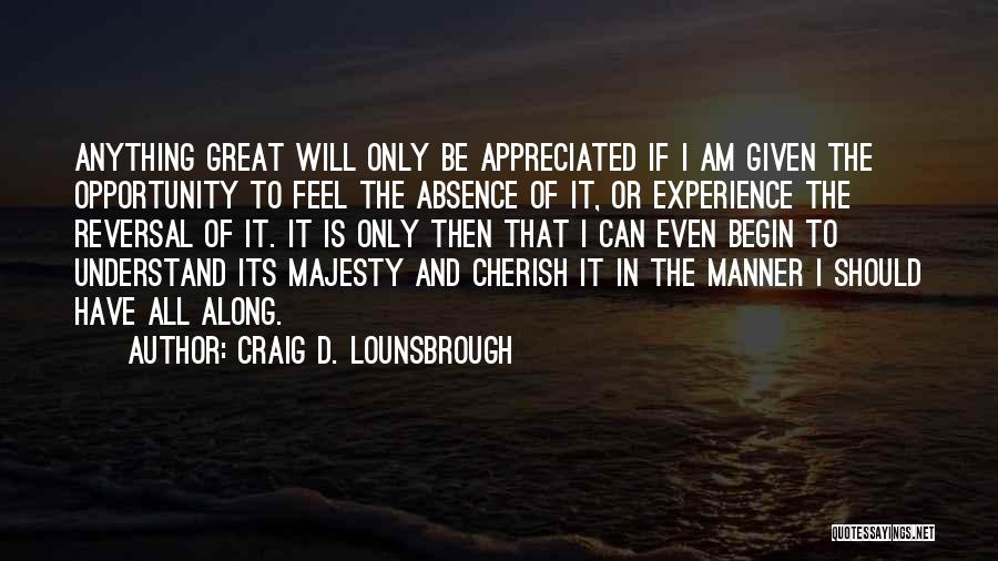 Craig D. Lounsbrough Quotes: Anything Great Will Only Be Appreciated If I Am Given The Opportunity To Feel The Absence Of It, Or Experience