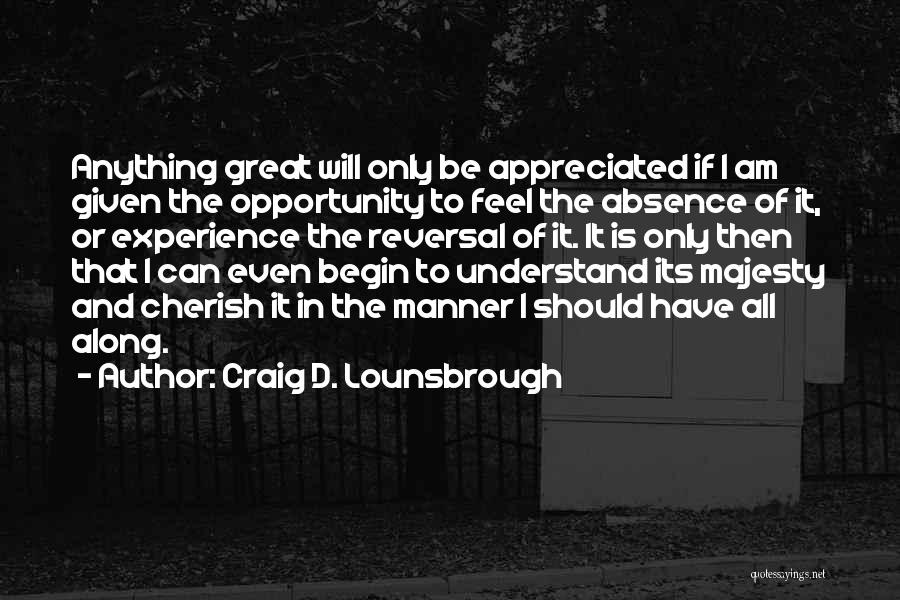 Craig D. Lounsbrough Quotes: Anything Great Will Only Be Appreciated If I Am Given The Opportunity To Feel The Absence Of It, Or Experience