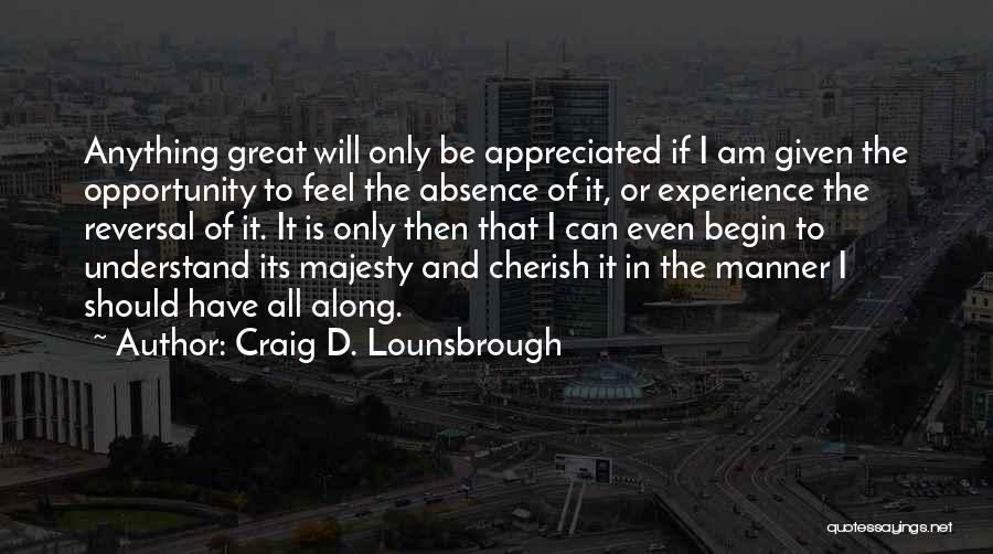 Craig D. Lounsbrough Quotes: Anything Great Will Only Be Appreciated If I Am Given The Opportunity To Feel The Absence Of It, Or Experience