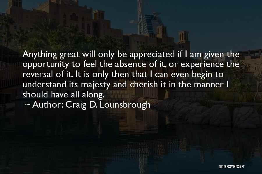 Craig D. Lounsbrough Quotes: Anything Great Will Only Be Appreciated If I Am Given The Opportunity To Feel The Absence Of It, Or Experience