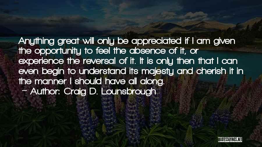 Craig D. Lounsbrough Quotes: Anything Great Will Only Be Appreciated If I Am Given The Opportunity To Feel The Absence Of It, Or Experience